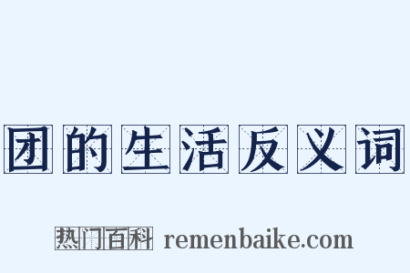 团的生活反义词是什么意思的图片